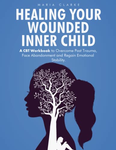 Healing Your Wounded Inner Child: A CBT Workbook to Overcome Past Trauma, Face Abandonment and Regain Emotional Stability.