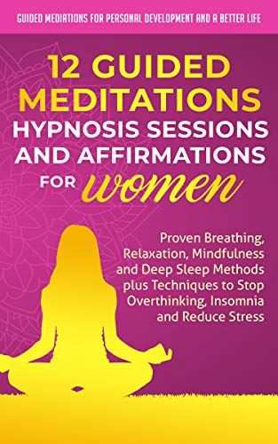 12 Guided Meditations, Hypnosis Sessions and Affirmations for Women: Proven Breathing, Relaxation, Mindfulness and Deep Sleep Methods plus Techniques to … and a Better Life – Women Book 1)