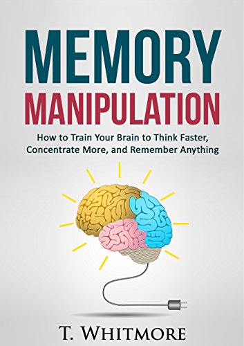 Memory Improvement: Memory Manipulation: How to Train Your Brain to Think Faster, Concentrate More, and Remember Anything